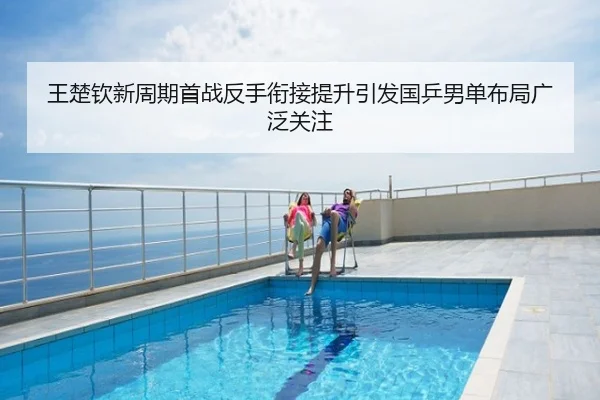 王楚钦新周期首战反手衔接提升引发国乒男单布局广泛关注